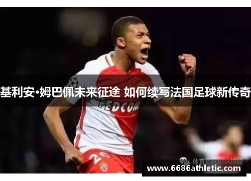 基利安·姆巴佩未来征途 如何续写法国足球新传奇