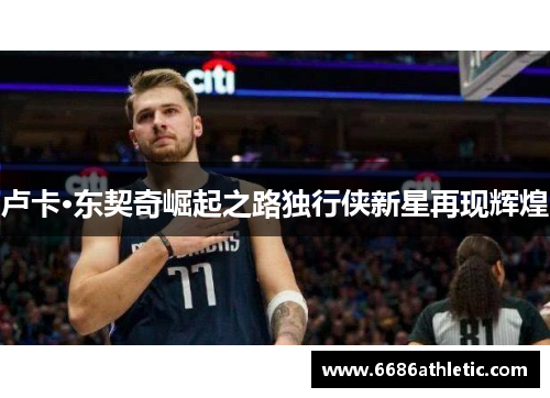 卢卡·东契奇崛起之路独行侠新星再现辉煌