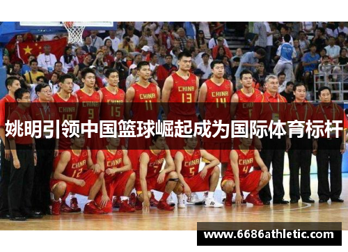 姚明引领中国篮球崛起成为国际体育标杆