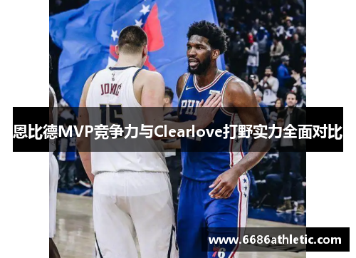 恩比德MVP竞争力与Clearlove打野实力全面对比