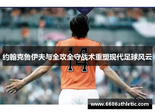 约翰克鲁伊夫与全攻全守战术重塑现代足球风云