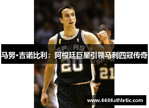 马努·吉诺比利：阿根廷巨星引领马刺四冠传奇