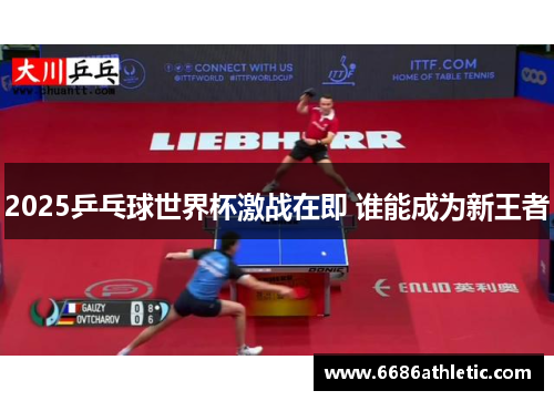 2025乒乓球世界杯激战在即 谁能成为新王者