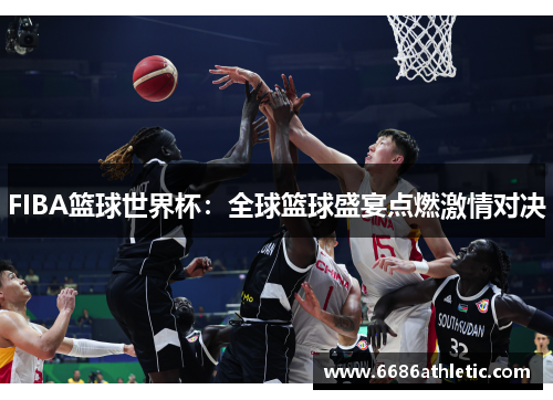 FIBA篮球世界杯：全球篮球盛宴点燃激情对决