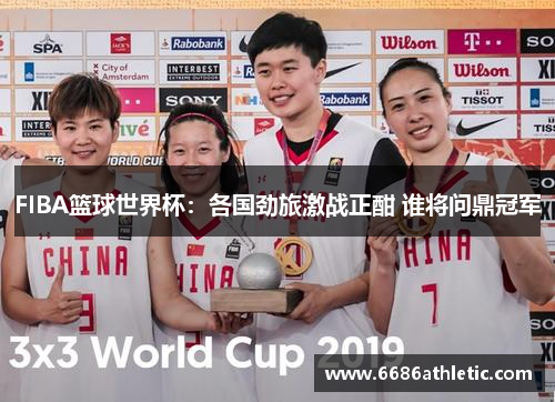 FIBA篮球世界杯：各国劲旅激战正酣 谁将问鼎冠军
