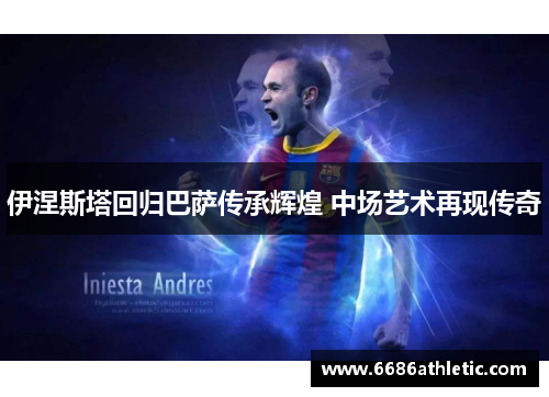 伊涅斯塔回归巴萨传承辉煌 中场艺术再现传奇