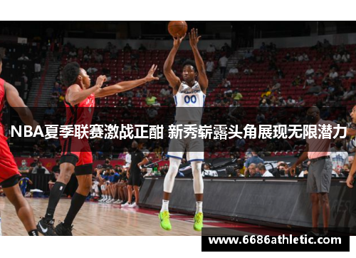 NBA夏季联赛激战正酣 新秀崭露头角展现无限潜力