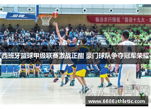 西班牙篮球甲级联赛激战正酣 豪门球队争夺冠军荣耀