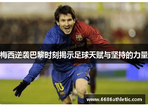 梅西逆袭巴黎时刻揭示足球天赋与坚持的力量