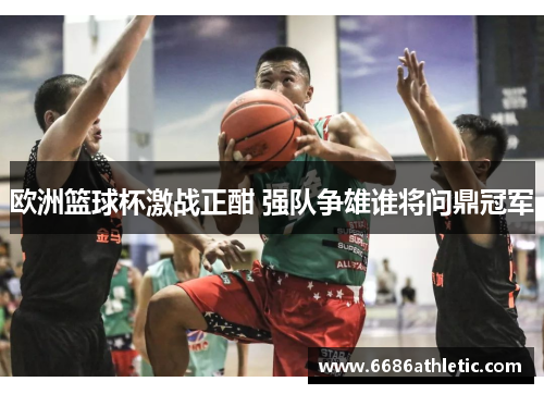 欧洲篮球杯激战正酣 强队争雄谁将问鼎冠军