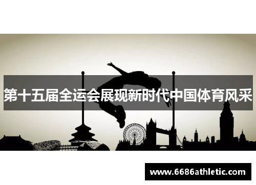 第十五届全运会展现新时代中国体育风采