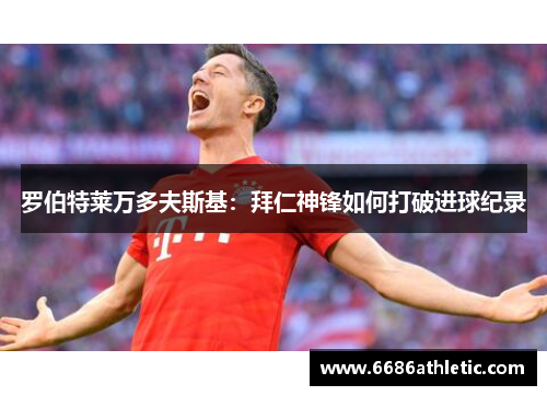 罗伯特莱万多夫斯基：拜仁神锋如何打破进球纪录