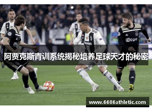 阿贾克斯青训系统揭秘培养足球天才的秘密