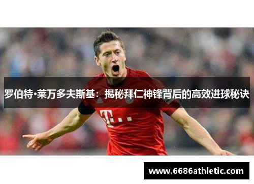 罗伯特·莱万多夫斯基：揭秘拜仁神锋背后的高效进球秘诀