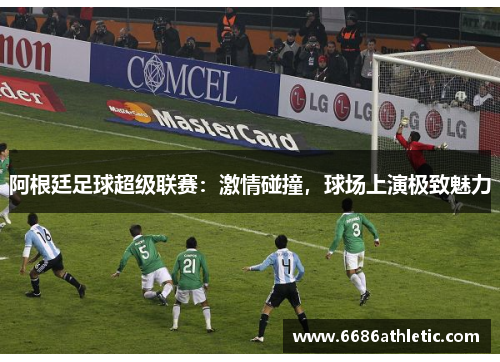 阿根廷足球超级联赛：激情碰撞，球场上演极致魅力