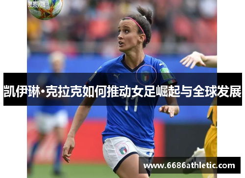 凯伊琳·克拉克如何推动女足崛起与全球发展