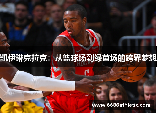 凯伊琳克拉克：从篮球场到绿茵场的跨界梦想