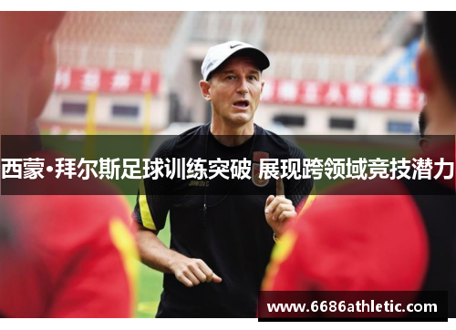 西蒙·拜尔斯足球训练突破 展现跨领域竞技潜力