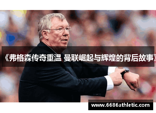 《弗格森传奇重温 曼联崛起与辉煌的背后故事》