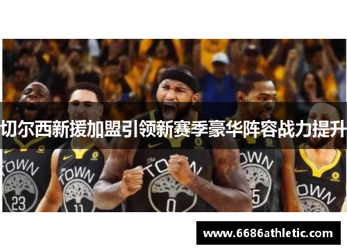 切尔西新援加盟引领新赛季豪华阵容战力提升