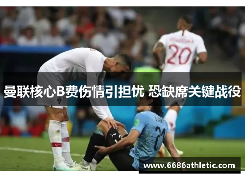 曼联核心B费伤情引担忧 恐缺席关键战役