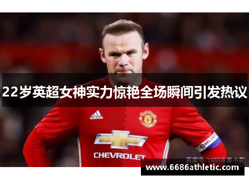 22岁英超女神实力惊艳全场瞬间引发热议