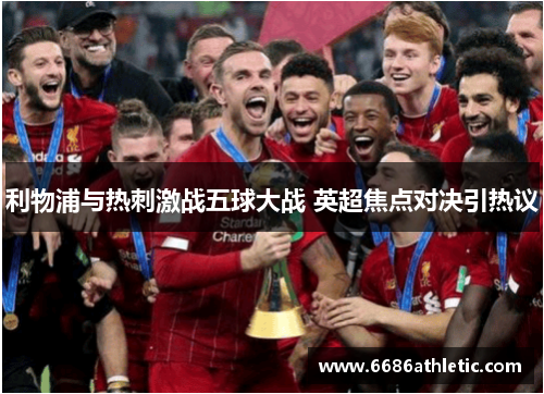 利物浦与热刺激战五球大战 英超焦点对决引热议