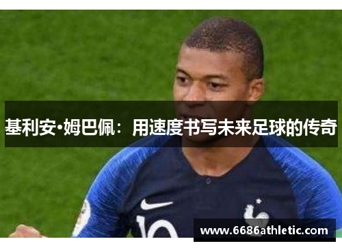 基利安·姆巴佩：用速度书写未来足球的传奇