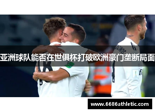 亚洲球队能否在世俱杯打破欧洲豪门垄断局面
