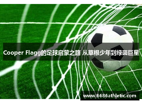 Cooper Flagg的足球启蒙之路 从草根少年到绿茵巨星