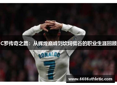 C罗传奇之路：从辉煌巅峰到坎坷低谷的职业生涯回顾