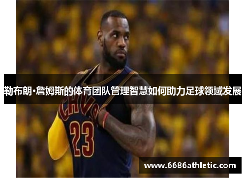勒布朗·詹姆斯的体育团队管理智慧如何助力足球领域发展
