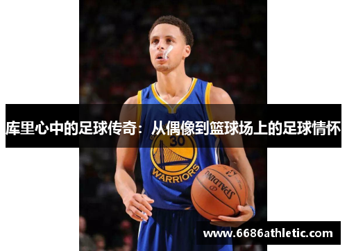 库里心中的足球传奇：从偶像到篮球场上的足球情怀