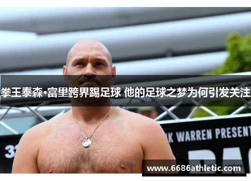 拳王泰森·富里跨界踢足球 他的足球之梦为何引发关注